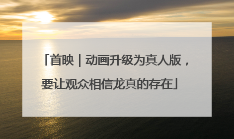 首映｜动画升级为真人版，要让观众相信龙真的存在