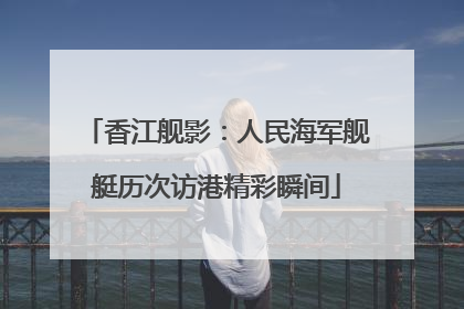 香江舰影：人民海军舰艇历次访港精彩瞬间