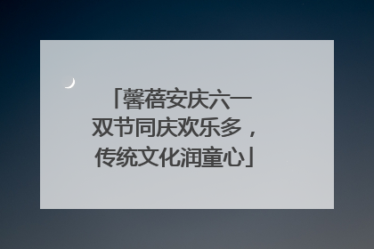馨蓓安庆六一 双节同庆欢乐多，传统文化润童心