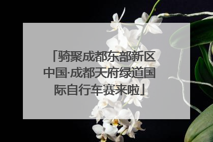 骑聚成都东部新区 中国·成都天府绿道国际自行车赛来啦