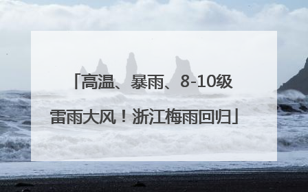 高温、暴雨、8-10级雷雨大风！浙江梅雨回归