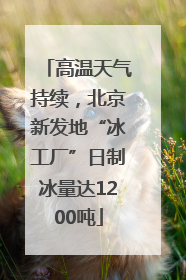 高温天气持续，北京新发地“冰工厂”日制冰量达1200吨