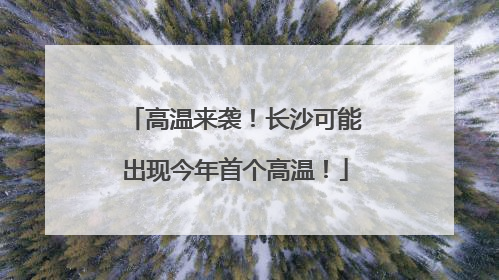 高温来袭！长沙可能出现今年首个高温！