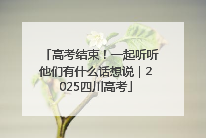 高考结束！一起听听他们有什么话想说｜2025四川高考