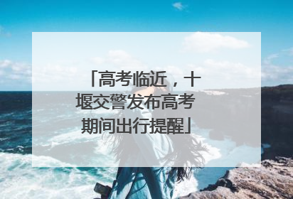 高考临近，十堰交警发布高考期间出行提醒