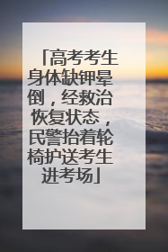高考考生身体缺钾晕倒，经救治恢复状态，民警抬着轮椅护送考生进考场