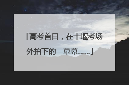 高考首日，在十堰考场外拍下的一幕幕……