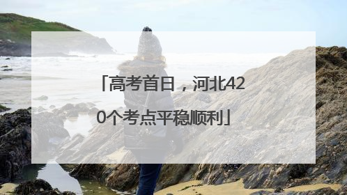 高考首日，河北420个考点平稳顺利