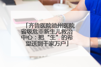 齐鲁医院德州医院省级危重新生儿救治中心：把“生”的希望送到千家万户