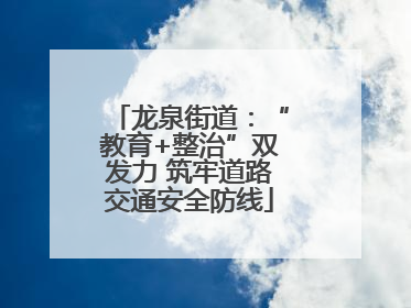 龙泉街道：“教育+整治”双发力 筑牢道路交通安全防线