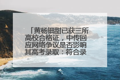 黄杨钿甜已获三所高校合格证，中传回应网络争议是否影响其高考录取：符合录取条件就能录取