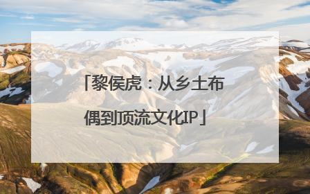黎侯虎：从乡土布偶到顶流文化IP