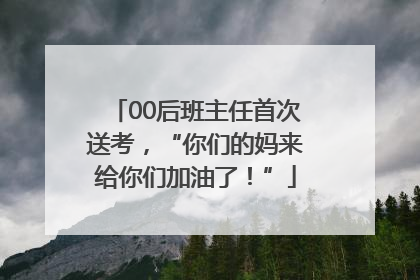00后班主任首次送考，“你们的妈来给你们加油了！”