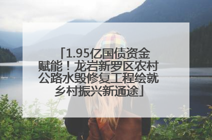 1.95亿国债资金赋能！龙岩新罗区农村公路水毁修复工程绘就乡村振兴新通途