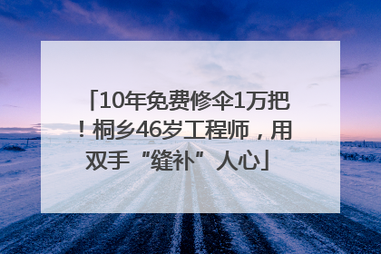 10年免费修伞1万把！桐乡46岁工程师，用双手“缝补”人心