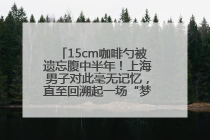 15cm咖啡勺被遗忘腹中半年！上海男子对此毫无记忆，直至回溯起一场“梦境”般的经历