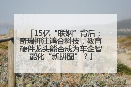 15亿“联姻”背后：奇瑞押注鸿合科技，教育硬件龙头能否成为车企智能化“新拼图”？