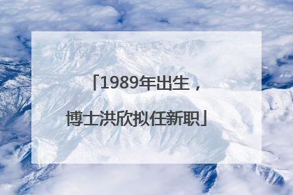 1989年出生，博士洪欣拟任新职