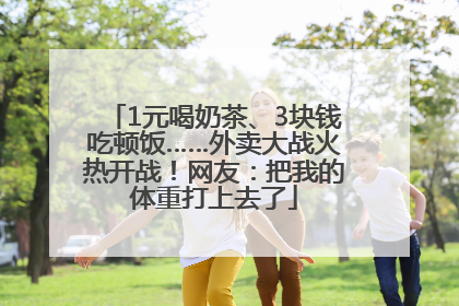 1元喝奶茶、3块钱吃顿饭……外卖大战火热开战！网友：把我的体重打上去了