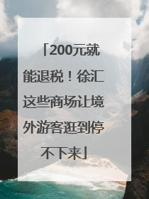 200元就能退税！徐汇这些商场让境外游客逛到停不下来