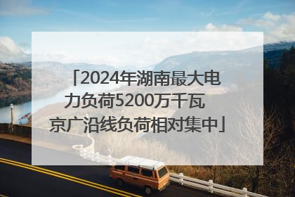 2024年湖南最大电力负荷5200万千瓦 京广沿线负荷相对集中