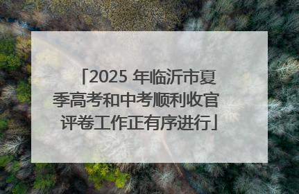 2025 年临沂市夏季高考和中考顺利收官 评卷工作正有序进行