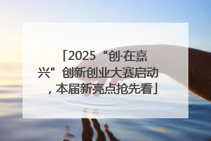 2025“创·在嘉兴”创新创业大赛启动，本届新亮点抢先看
