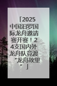 2025中国汨罗国际龙舟邀请赛开赛！24支国内外龙舟队竞渡“龙舟故里”
