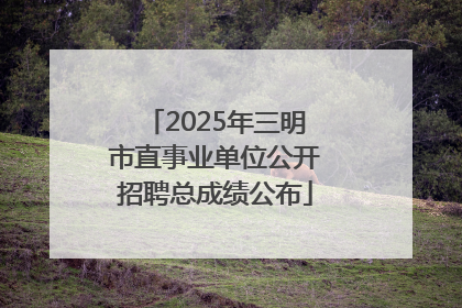 2025年三明市直事业单位公开招聘总成绩公布