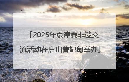 2025年京津冀非遗交流活动在唐山曹妃甸举办