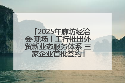 2025年廊坊经洽会·现场丨工行推出外贸新业态服务体系 三家企业首批签约