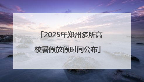 2025年郑州多所高校暑假放假时间公布