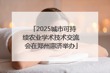 2025城市可持续农业学术技术交流会在郑州惠济举办