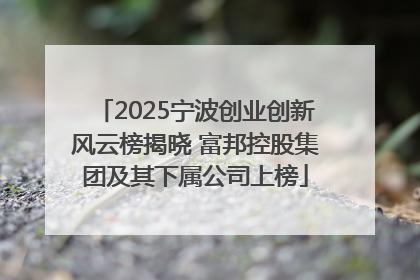2025宁波创业创新风云榜揭晓 富邦控股集团及其下属公司上榜