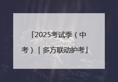 2025考试季（中考）｜多方联动护考