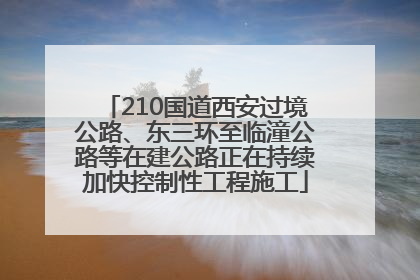 210国道西安过境公路、东三环至临潼公路等在建公路正在持续加快控制性工程施工