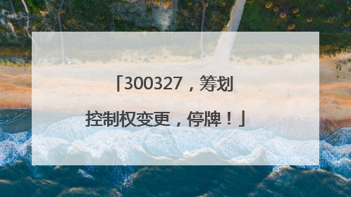 300327，筹划控制权变更，停牌！