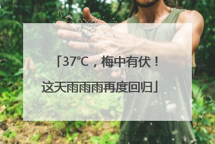 37℃，梅中有伏！这天雨雨雨再度回归