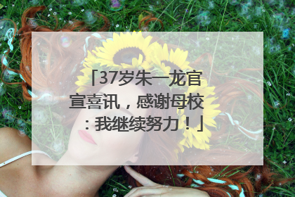 37岁朱一龙官宣喜讯，感谢母校：我继续努力！