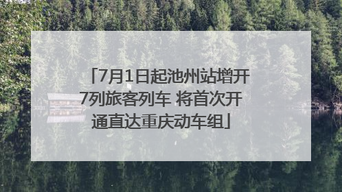 7月1日起池州站增开7列旅客列车 将首次开通直达重庆动车组