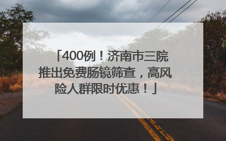 400例！济南市三院推出免费肠镜筛查，高风险人群限时优惠！