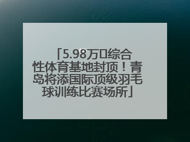 5.98万㎡综合性体育基地封顶！青岛将添国际顶级羽毛球训练比赛场所