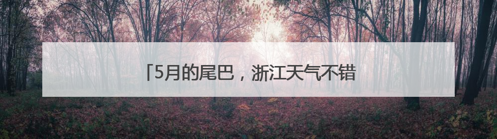 5月的尾巴，浙江天气不错！坏消息是，端午有暴雨