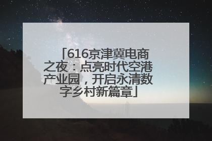 616京津冀电商之夜：点亮时代空港产业园，开启永清数字乡村新篇章