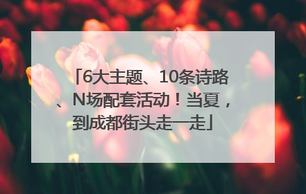 6大主题、10条诗路、N场配套活动！当夏，到成都街头走一走
