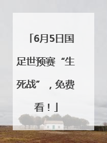 6月5日国足世预赛“生死战”，免费看！
