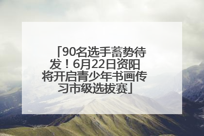 90名选手蓄势待发！6月22日资阳将开启青少年书画传习市级选拔赛