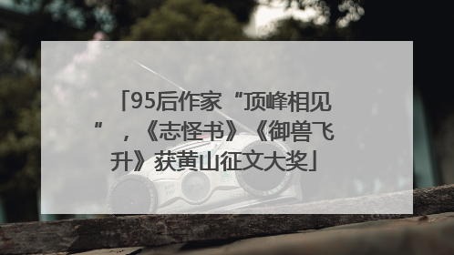 95后作家“顶峰相见”，《志怪书》《御兽飞升》获黄山征文大奖