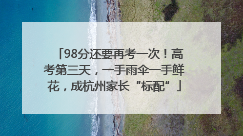98分还要再考一次！高考第三天，一手雨伞一手鲜花，成杭州家长“标配”