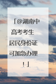 @湖南中高考考生 居民身份证可加急办理！